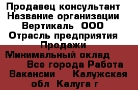 Продавец-консультант › Название организации ­ Вертикаль, ООО › Отрасль предприятия ­ Продажи › Минимальный оклад ­ 60 000 - Все города Работа » Вакансии   . Калужская обл.,Калуга г.